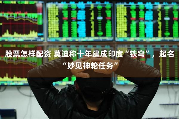 股票怎样配资 莫迪称十年建成印度“铁穹”，起名“妙见神轮任务”