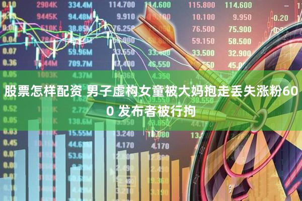 股票怎样配资 男子虚构女童被大妈抱走丢失涨粉600 发布者被行拘