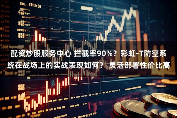 配资炒股服务中心 拦截率90%？彩虹-T防空系统在战场上的实战表现如何？ 灵活部署性价比高