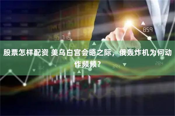 股票怎样配资 美乌白宫会晤之际，俄轰炸机为何动作频频？