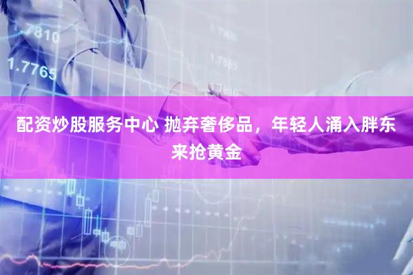 配资炒股服务中心 抛弃奢侈品，年轻人涌入胖东来抢黄金