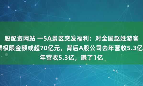 股配资网站 一5A景区突发福利：对全国赵姓游客免票！免票极限金额或超70亿元，背后A股公司去年营收5.3亿，赚了1亿