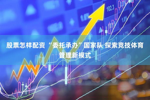 股票怎样配资 “委托承办”国家队 探索竞技体育管理新模式