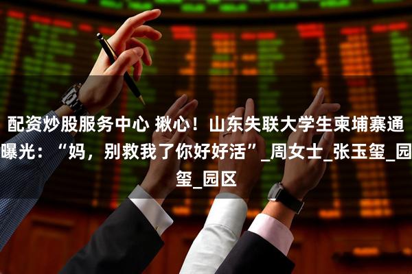 配资炒股服务中心 揪心！山东失联大学生柬埔寨通话曝光：“妈，别救我了你好好活”_周女士_张玉玺_园区