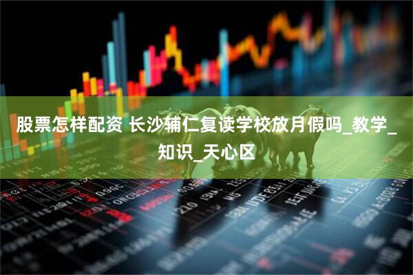 股票怎样配资 长沙辅仁复读学校放月假吗_教学_知识_天心区