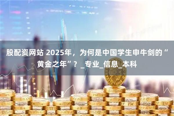 股配资网站 2025年，为何是中国学生申牛剑的“黄金之年”？_专业_信息_本科
