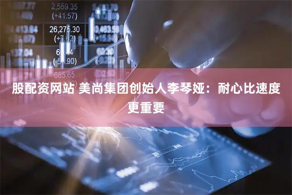 股配资网站 美尚集团创始人李琴娅：耐心比速度更重要