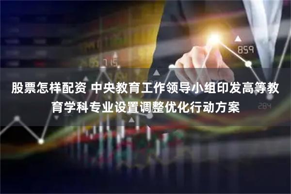 股票怎样配资 中央教育工作领导小组印发高等教育学科专业设置调整优化行动方案