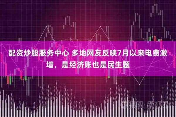 配资炒股服务中心 多地网友反映7月以来电费激增，是经济账也是民生题