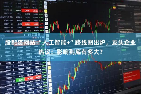 股配资网站 “人工智能+”路线图出炉，龙头企业热议：影响到底有多大？