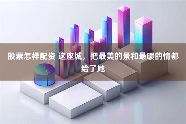 股票怎样配资 这座城，把最美的景和最暖的情都给了她