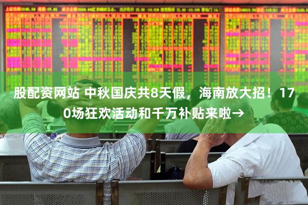 股配资网站 中秋国庆共8天假，海南放大招！170场狂欢活动和千万补贴来啦→