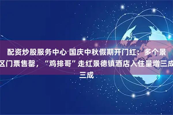 配资炒股服务中心 国庆中秋假期开门红：多个景区门票售罄，“鸡排哥”走红景德镇酒店入住量增三成