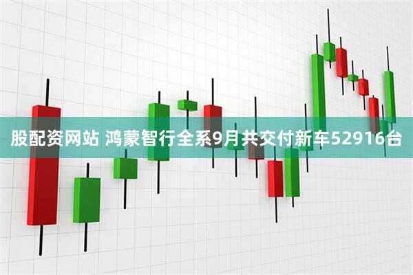股配资网站 鸿蒙智行全系9月共交付新车52916台