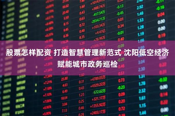 股票怎样配资 打造智慧管理新范式 沈阳低空经济赋能城市政务巡检