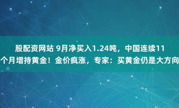 股配资网站 9月净买入1.24吨，中国连续11个月增持黄金！金价疯涨，专家：买黄金仍是大方向