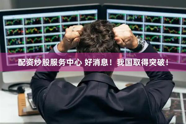 配资炒股服务中心 好消息！我国取得突破！