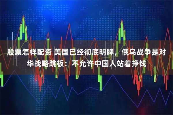 股票怎样配资 美国已经彻底明牌，俄乌战争是对华战略跳板：不允许中国人站着挣钱