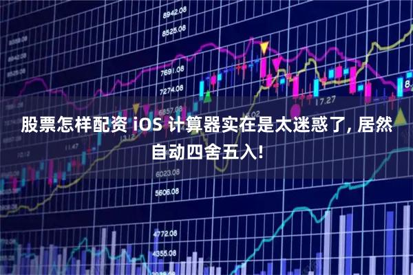 股票怎样配资 iOS 计算器实在是太迷惑了, 居然自动四舍五入!