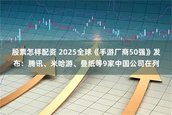 股票怎样配资 2025全球《手游厂商50强》发布：腾讯、米哈游、叠纸等9家中国公司在列