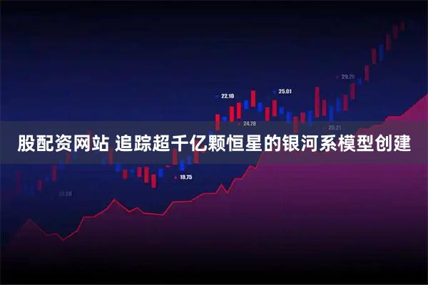 股配资网站 追踪超千亿颗恒星的银河系模型创建