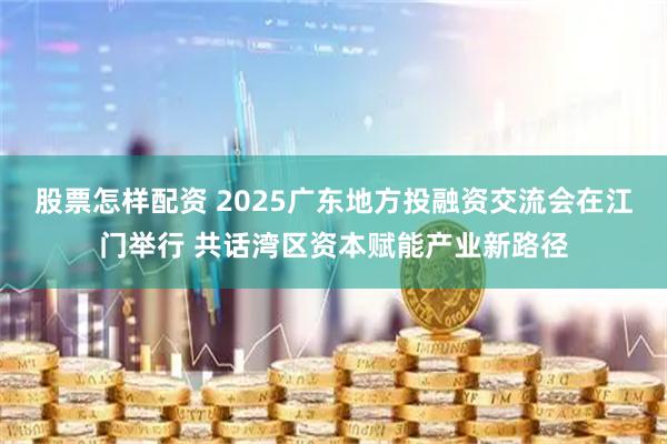 股票怎样配资 2025广东地方投融资交流会在江门举行 共话湾区资本赋能产业新路径