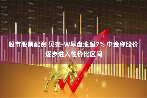 股市股票配资 贝壳-W早盘涨超7% 中金称股价逐步进入性价比区间