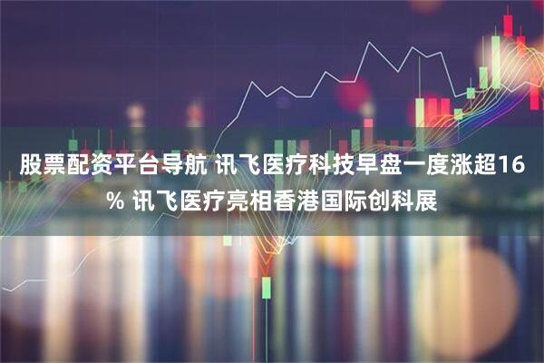 股票配资平台导航 讯飞医疗科技早盘一度涨超16% 讯飞医疗亮相香港国际创科展