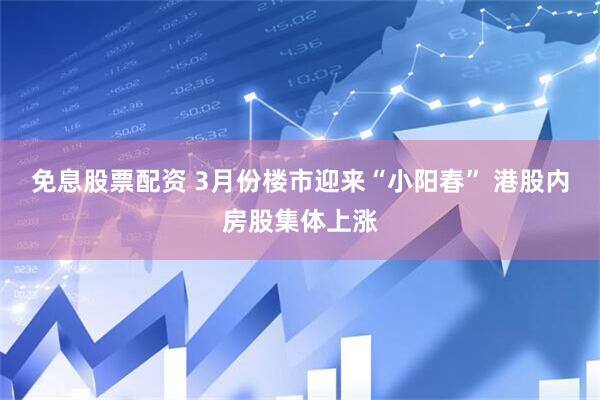 免息股票配资 3月份楼市迎来“小阳春” 港股内房股集体上涨