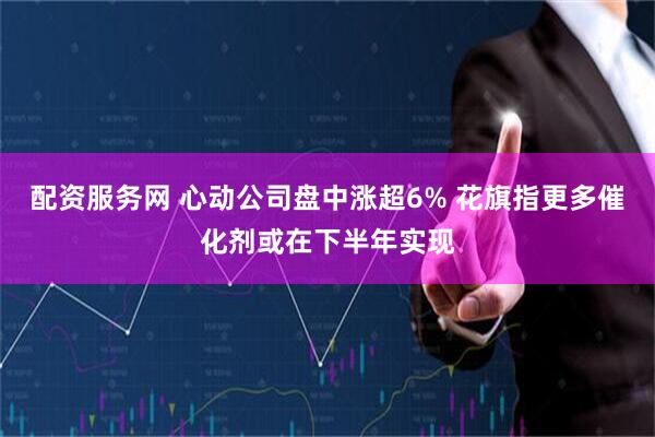 配资服务网 心动公司盘中涨超6% 花旗指更多催化剂或在下半年实现