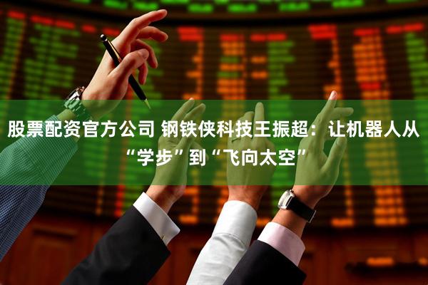 股票配资官方公司 钢铁侠科技王振超：让机器人从“学步”到“飞向太空”