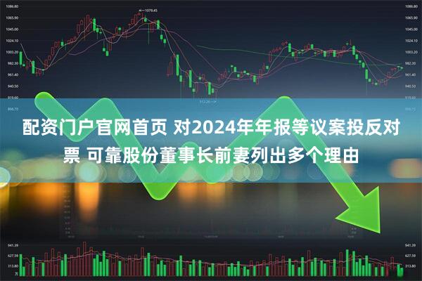 配资门户官网首页 对2024年年报等议案投反对票 可靠股份董事长前妻列出多个理由