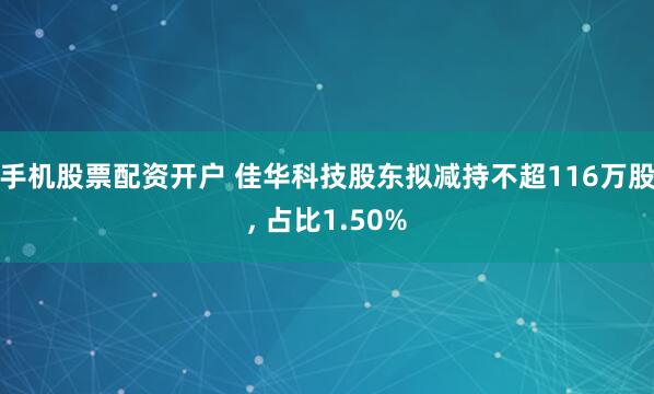手机股票配资开户 佳华科技股东拟减持不超116万股, 占比1.50%