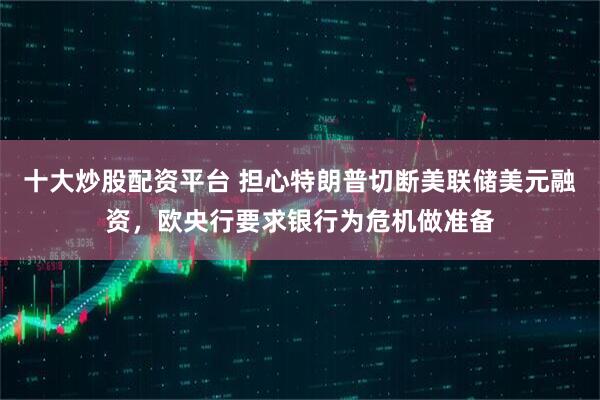 十大炒股配资平台 担心特朗普切断美联储美元融资，欧央行要求银行为危机做准备