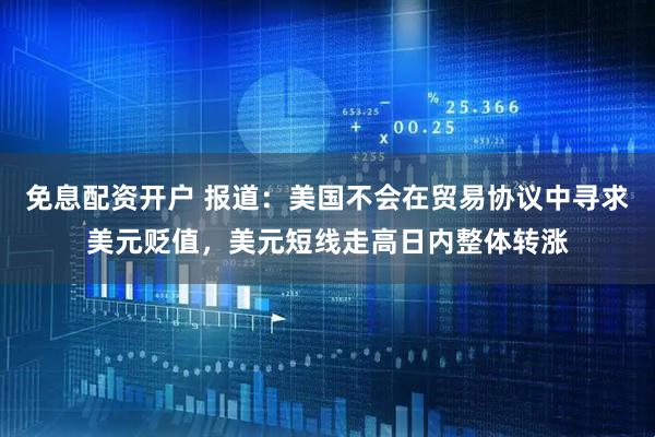 免息配资开户 报道：美国不会在贸易协议中寻求美元贬值，美元短线走高日内整体转涨
