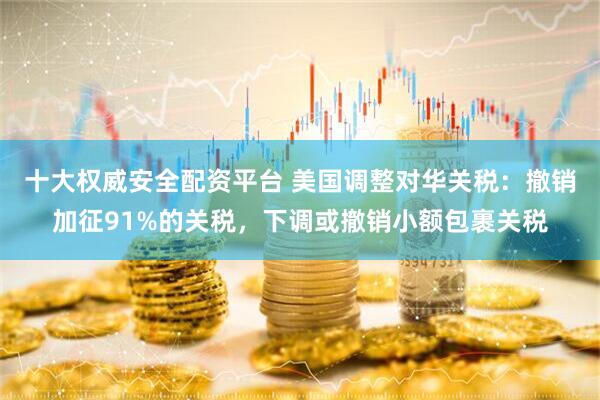 十大权威安全配资平台 美国调整对华关税：撤销加征91%的关税，下调或撤销小额包裹关税