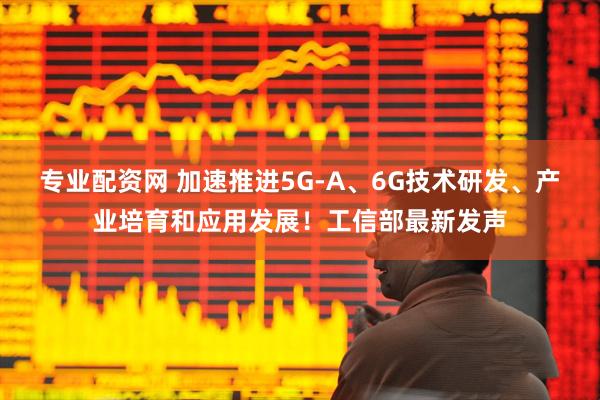 专业配资网 加速推进5G-A、6G技术研发、产业培育和应用发展！工信部最新发声