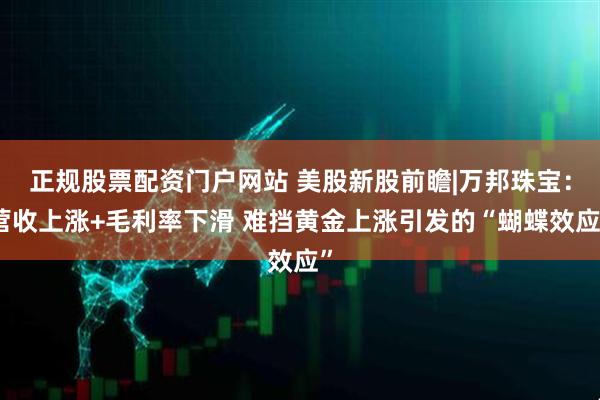 正规股票配资门户网站 美股新股前瞻|万邦珠宝：营收上涨+毛利率下滑 难挡黄金上涨引发的“蝴蝶效应”