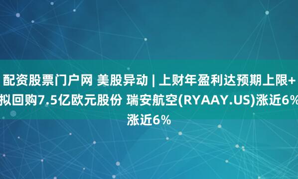 配资股票门户网 美股异动 | 上财年盈利达预期上限+拟回购7.5亿欧元股份 瑞安航空(RYAAY.US)涨近6%