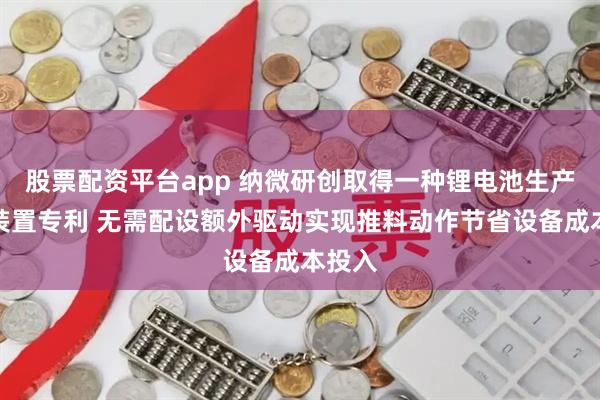 股票配资平台app 纳微研创取得一种锂电池生产热压装置专利 无需配设额外驱动实现推料动作节省设备成本投入
