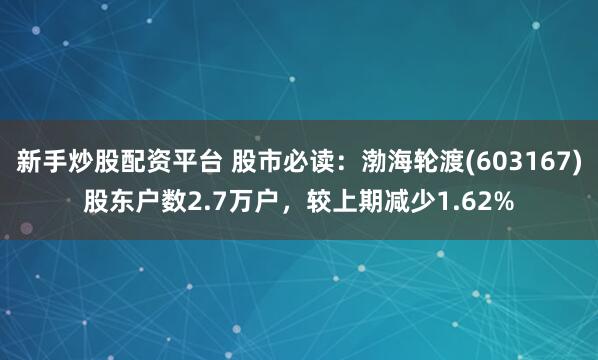 新手炒股配资平台 股市必读：渤海轮渡(603167)股东户数2.7万户，较上期减少1.62%