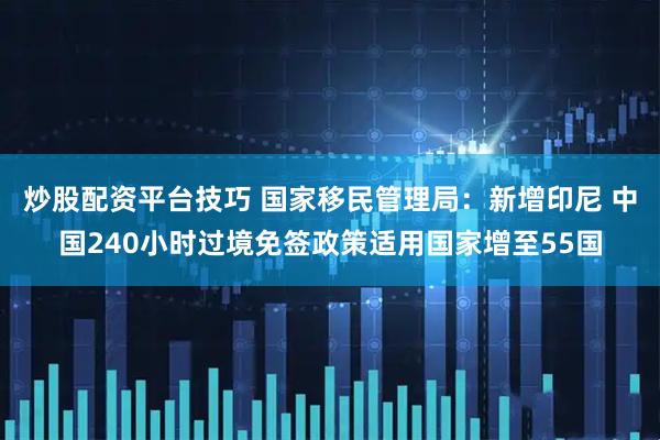 炒股配资平台技巧 国家移民管理局：新增印尼 中国240小时过境免签政策适用国家增至55国