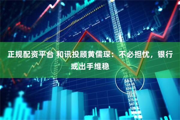正规配资平台 和讯投顾黄儒琛：不必担忧，银行或出手维稳