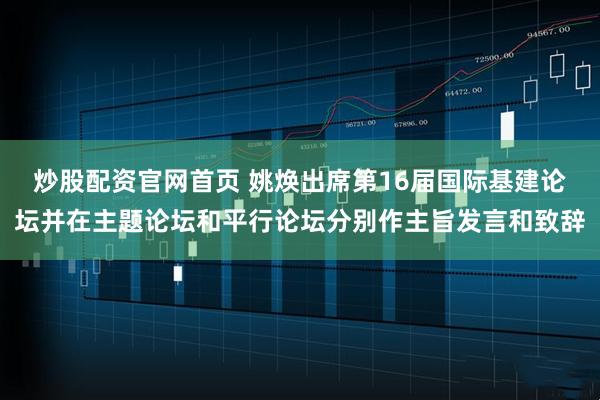 炒股配资官网首页 姚焕出席第16届国际基建论坛并在主题论坛和平行论坛分别作主旨发言和致辞