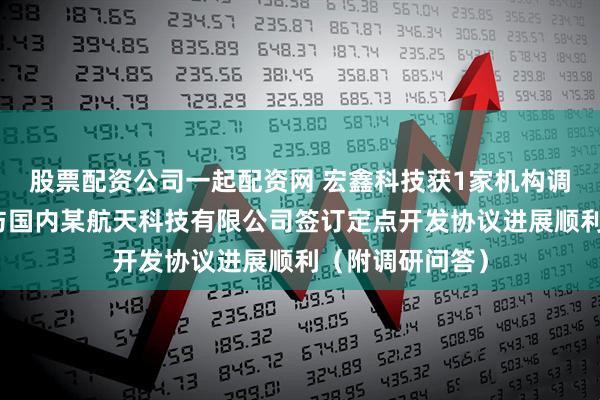 股票配资公司一起配资网 宏鑫科技获1家机构调研：目前公司与国内某航天科技有限公司签订定点开发协议进展顺利（附调研问答）