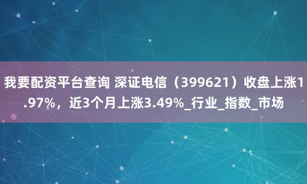 我要配资平台查询 深证电信（399621）收盘上涨1.97%，近3个月上涨3.49%_行业_指数_市场