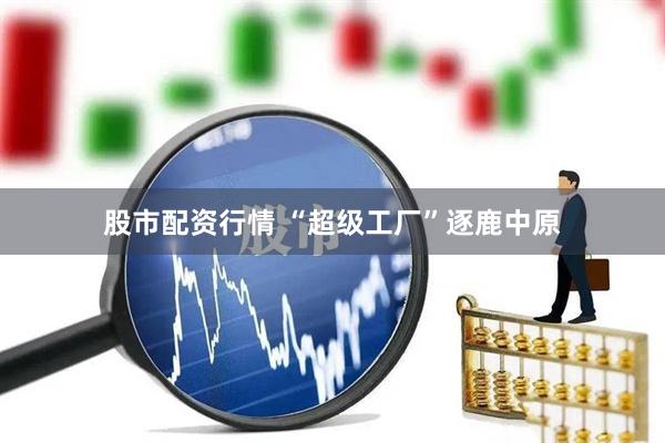 股市配资行情 “超级工厂”逐鹿中原