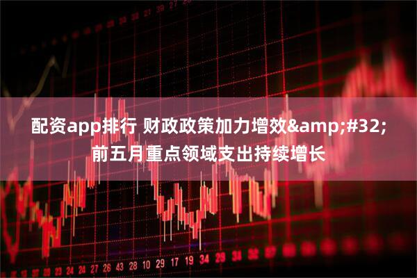 配资app排行 财政政策加力增效&#32;前五月重点领域支出持续增长