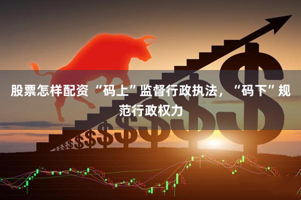 股票怎样配资 “码上”监督行政执法，“码下”规范行政权力