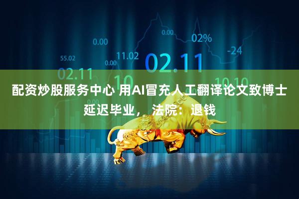 配资炒股服务中心 用AI冒充人工翻译论文致博士延迟毕业， 法院：退钱